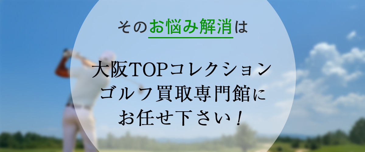 そのお悩み解消は大阪TOPコレクションゴルフ買取専門館にお任せ下さい!